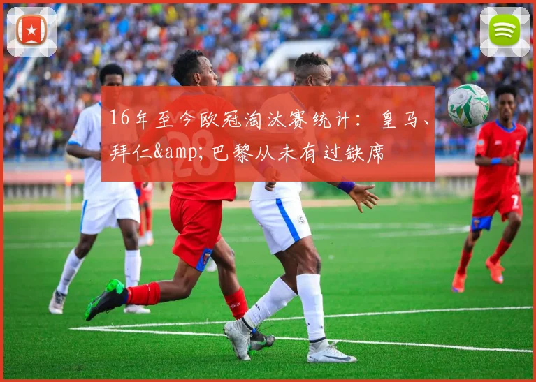 16年至今欧冠淘汰赛统计：皇马、拜仁&巴黎从未有过缺席