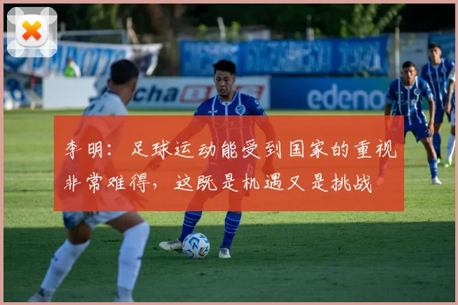 李明：足球运动能受到国家的重视非常难得，这既是机遇又是挑战