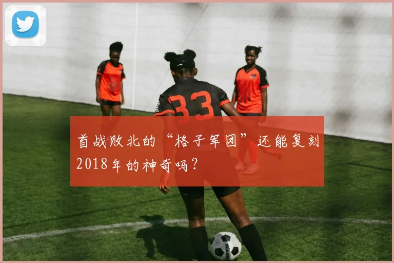 首战败北的“格子军团”还能复刻2018年的神奇吗？