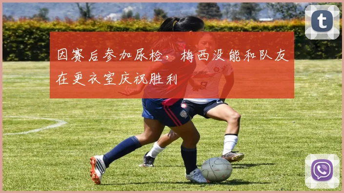 因赛后参加尿检，梅西没能和队友在更衣室庆祝胜利
