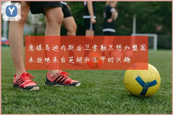 意媒乌迪内斯后卫索勒只想加盟国米拒绝来自英超和法甲的兴趣