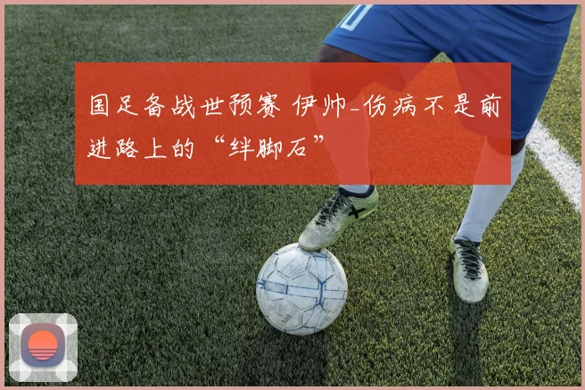 国足备战世预赛 伊帅_伤病不是前进路上的“绊脚石”