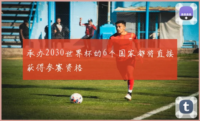 承办2030世界杯的6个国家都将直接获得参赛资格