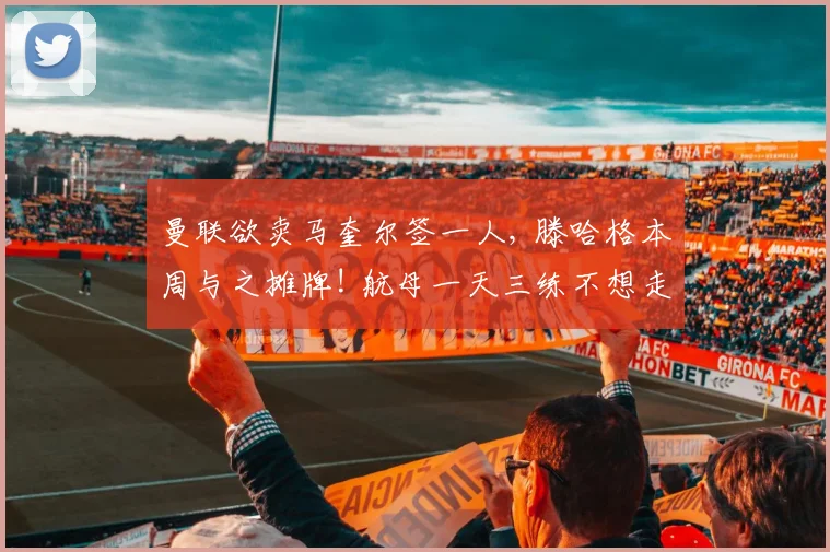曼联欲卖马奎尔签一人, 滕哈格本周与之摊牌! 航母一天三练不想走