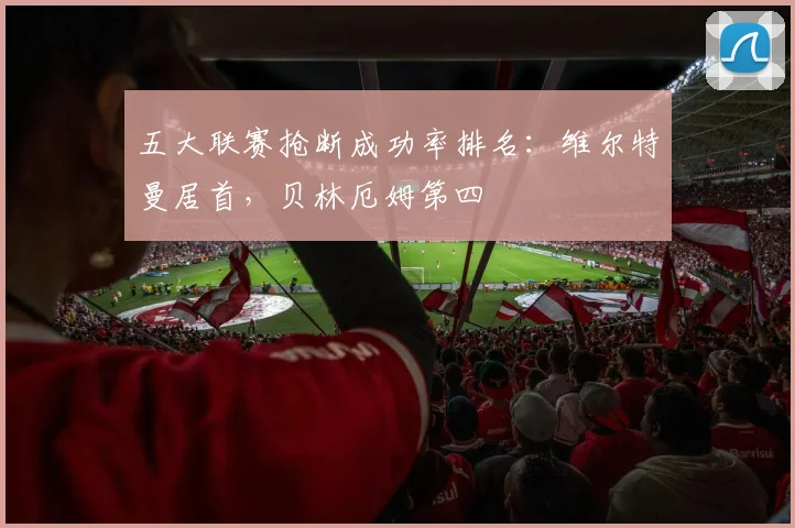 五大联赛抢断成功率排名：维尔特曼居首，贝林厄姆第四