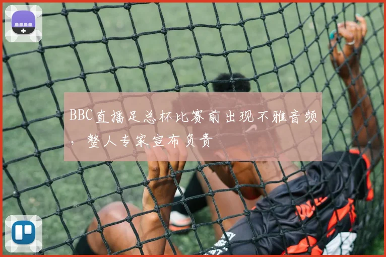 BBC直播足总杯比赛前出现不雅音频，整人专家宣布负责