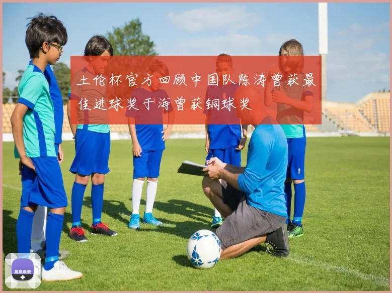 土伦杯官方回顾中国队陈涛曾获最佳进球奖于海曾获铜球奖