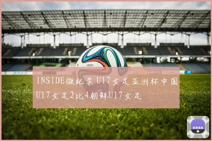 INSIDE微纪录 U17女足亚洲杯中国U17女足2比4朝鲜U17女足