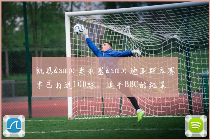 凯恩&奥利塞&迪亚斯本赛季已打进100球，追平BBC的纪录