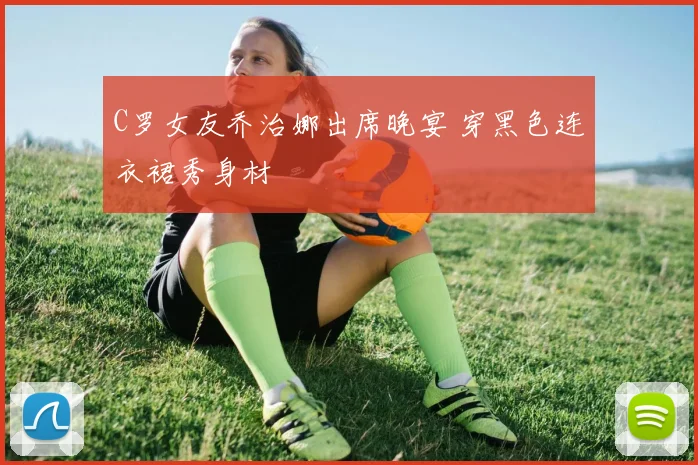 C罗女友乔治娜出席晚宴 穿黑色连衣裙秀身材