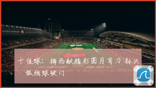 十佳球：梅西献精彩圆月弯刀 孙兴慜弧线球破门