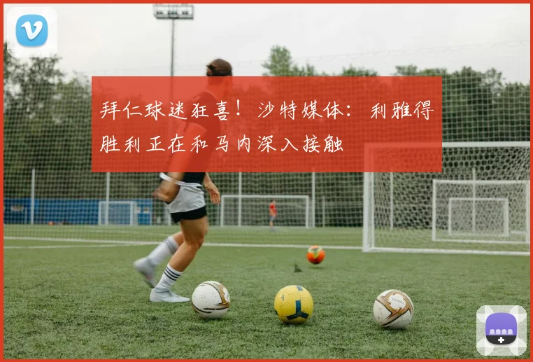 拜仁球迷狂喜！沙特媒体：利雅得胜利正在和马内深入接触