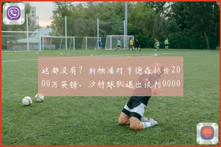 这都没有？利物浦对亨德森标价2000万英镑，沙特球队退出谈判0000644