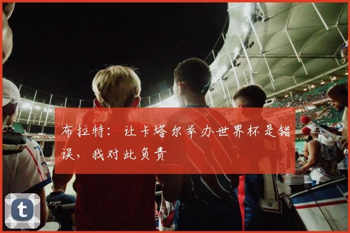 布拉特：让卡塔尔举办世界杯是错误，我对此负责
