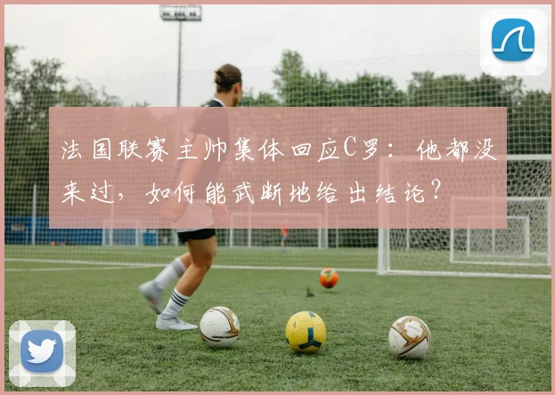 法国联赛主帅集体回应C罗：他都没来过，如何能武断地给出结论？