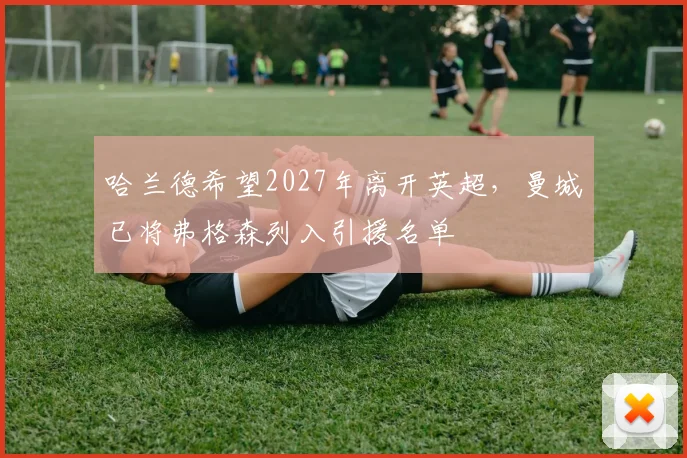 哈兰德希望2027年离开英超，曼城已将弗格森列入引援名单