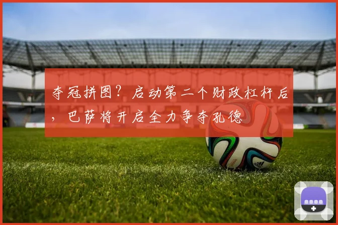 夺冠拼图？启动第二个财政杠杆后，巴萨将开启全力争夺孔德