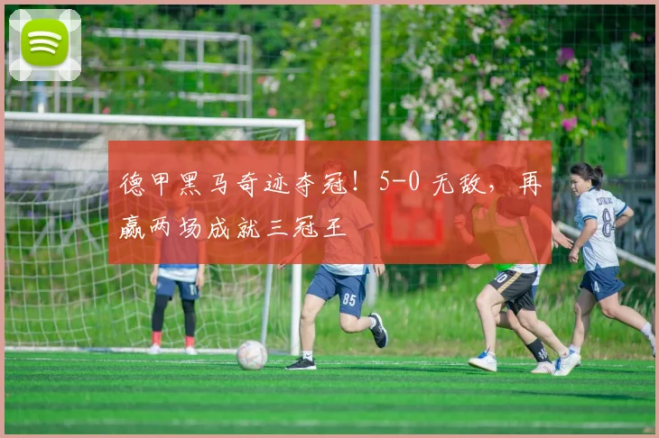 德甲黑马奇迹夺冠！5-0 无敌，再赢两场成就三冠王