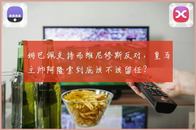 姆巴佩支持而维尼修斯反对，皇马主帅阿隆索到底该不该留任？