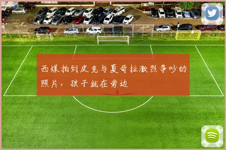 西媒拍到皮克与夏奇拉激烈争吵的照片，孩子就在旁边