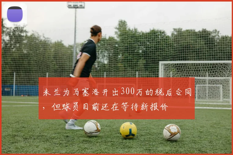 米兰为马塞洛开出300万的税后合同，但球员目前还在等待新报价