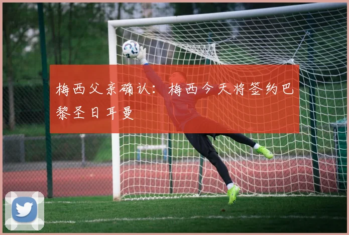 梅西父亲确认：梅西今天将签约巴黎圣日耳曼