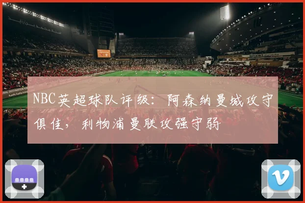 NBC英超球队评级：阿森纳曼城攻守俱佳，利物浦曼联攻强守弱