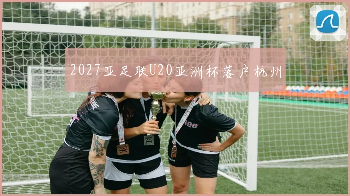 2027亚足联U20亚洲杯落户杭州