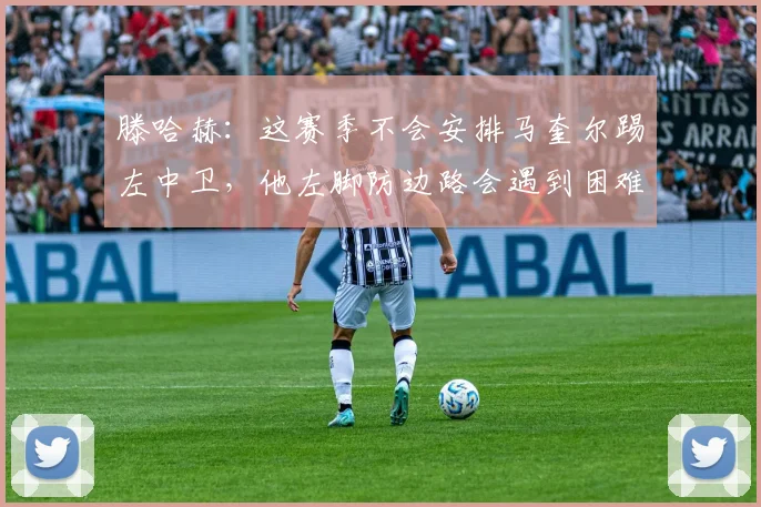 滕哈赫：这赛季不会安排马奎尔踢左中卫，他左脚防边路会遇到困难