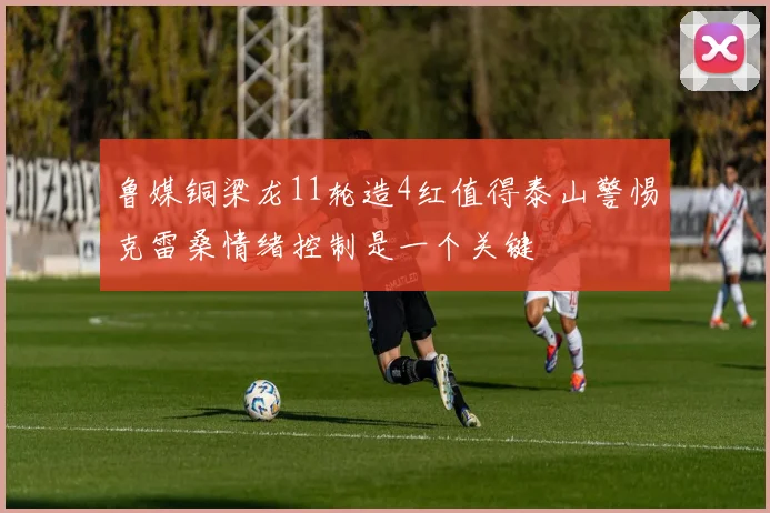 鲁媒铜梁龙11轮造4红值得泰山警惕克雷桑情绪控制是一个关键