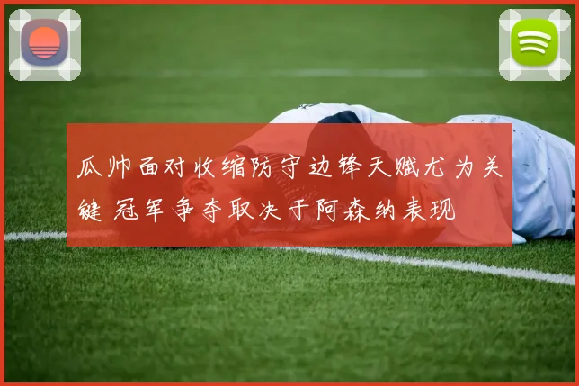 瓜帅面对收缩防守边锋天赋尤为关键 冠军争夺取决于阿森纳表现