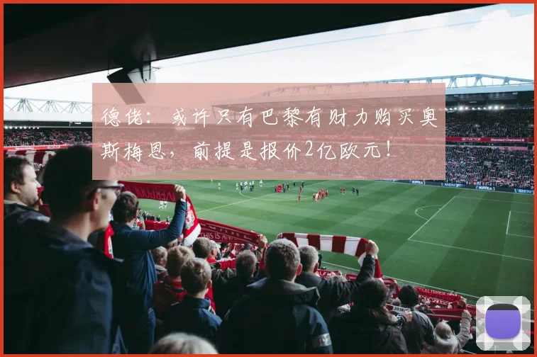 德佬：或许只有巴黎有财力购买奥斯梅恩，前提是报价2亿欧元！