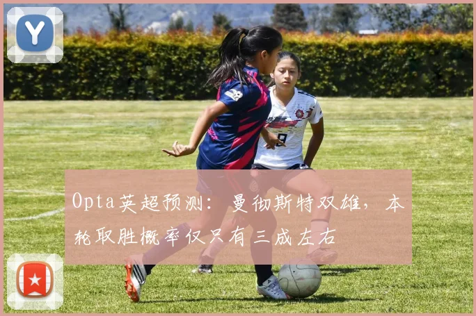 Opta英超预测：曼彻斯特双雄，本轮取胜概率仅只有三成左右