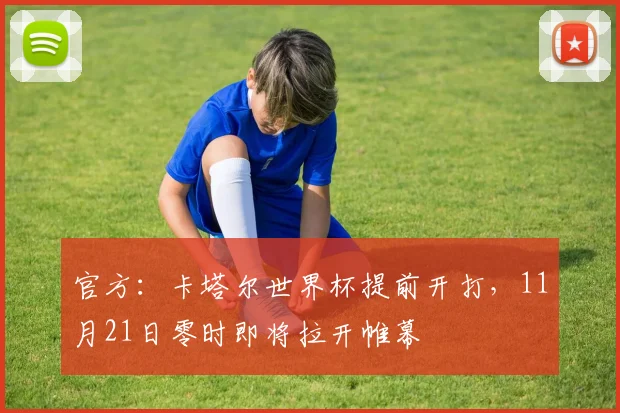 官方：卡塔尔世界杯提前开打，11月21日零时即将拉开帷幕