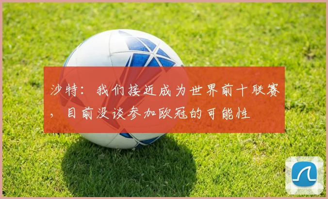 沙特：我们接近成为世界前十联赛，目前没谈参加欧冠的可能性