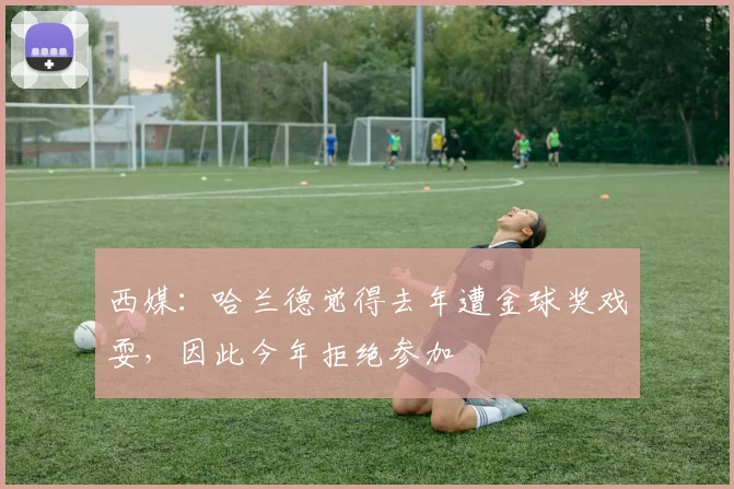 西媒：哈兰德觉得去年遭金球奖戏耍，因此今年拒绝参加