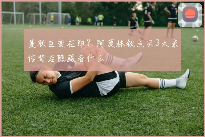 曼联巨变在即？阿莫林钦点买3大亲信背后隐藏着什么