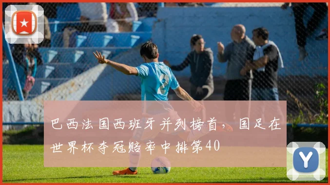 巴西法国西班牙并列榜首，国足在世界杯夺冠赔率中排第40