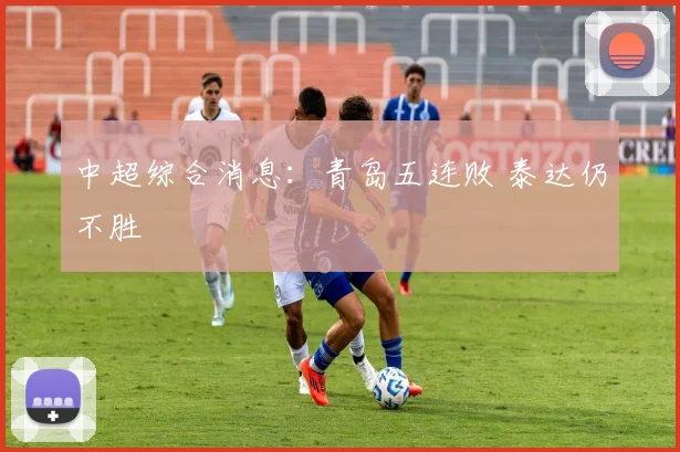 中超综合消息：青岛五连败 泰达仍不胜