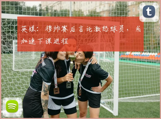 英媒：穆帅赛后言论激怒球员，或加速下课进程
