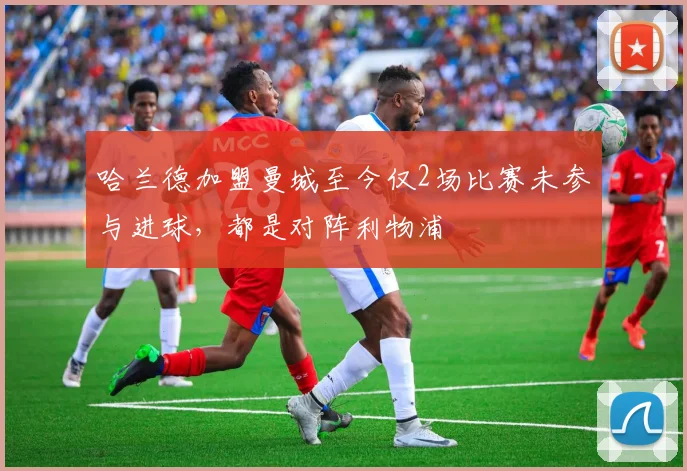 哈兰德加盟曼城至今仅2场比赛未参与进球，都是对阵利物浦