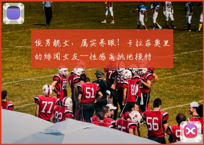 俊男靓女，属实养眼！卡拉菲奥里的绯闻女友--性感高挑地模特