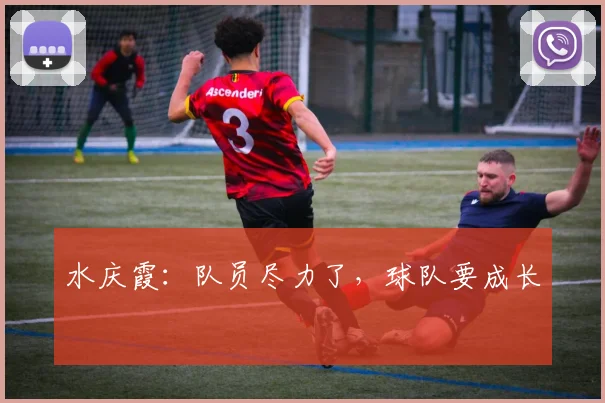 水庆霞：队员尽力了，球队要成长