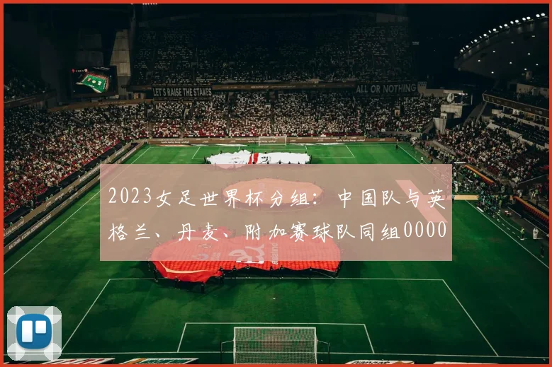 2023女足世界杯分组：中国队与英格兰、丹麦、附加赛球队同组0000644