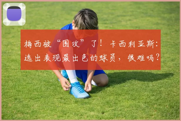 梅西被“围攻”了！卡西利亚斯：选出表现最出色的球员，很难吗？
