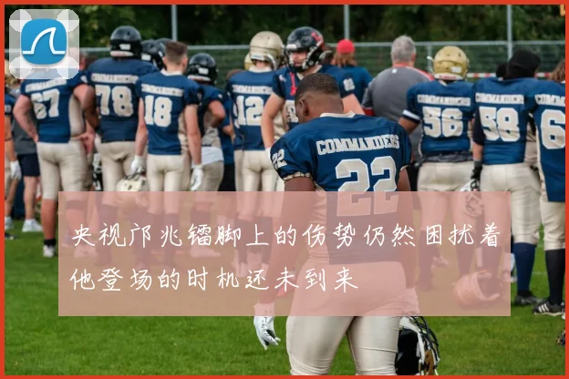 央视邝兆镭脚上的伤势仍然困扰着他登场的时机还未到来