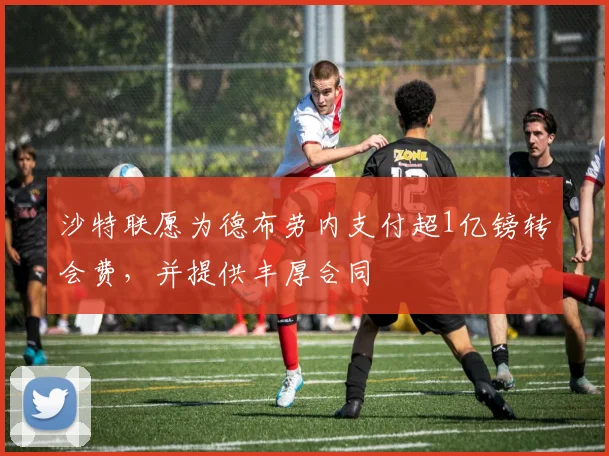 沙特联愿为德布劳内支付超1亿镑转会费，并提供丰厚合同