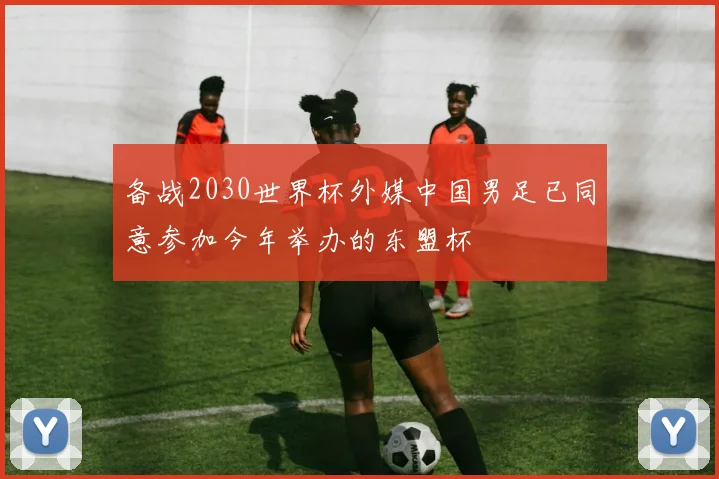 备战2030世界杯外媒中国男足已同意参加今年举办的东盟杯