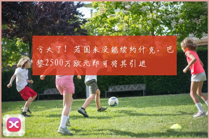亏大了！若国米没能续约什克，巴黎2500万欧元即可将其引进