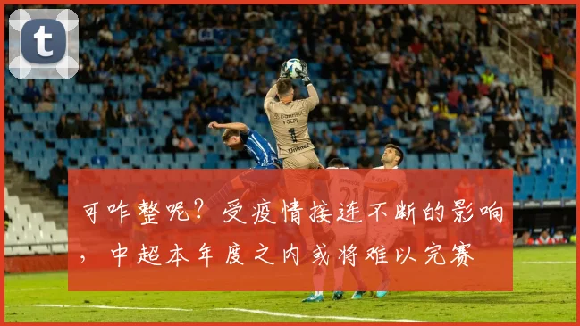 可咋整呢？受疫情接连不断的影响，中超本年度之内或将难以完赛